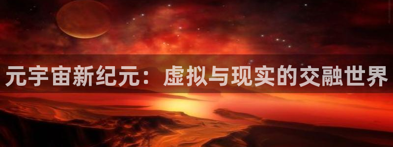 新宝gg创造奇迹官方登录入口：元宇宙新纪元：虚拟与现实的交融