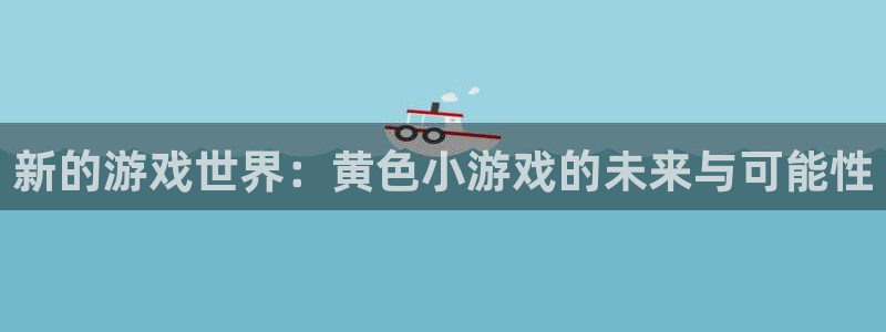 新宝gg手机版下载安装：新的游戏世界：黄色小游戏的未来与可能